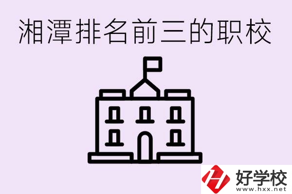 湘潭職校排名前三名職校是哪些？它們有哪些專業(yè)？