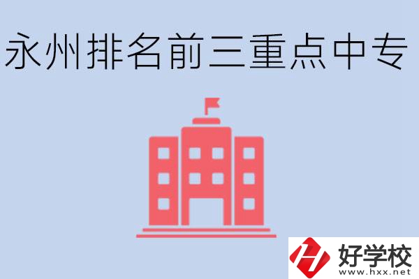 永州重點(diǎn)中專(zhuān)排名前三是哪些學(xué)校？具體位置在哪里？