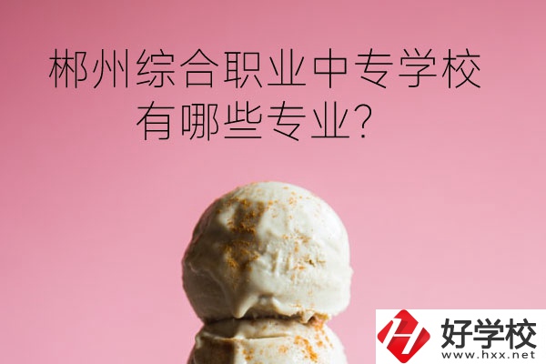 郴州綜合職業(yè)中專學(xué)校好嗎？有哪些專業(yè)？