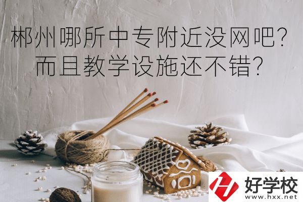 郴州哪所中專附近沒網(wǎng)吧？而且教學設施還不錯？