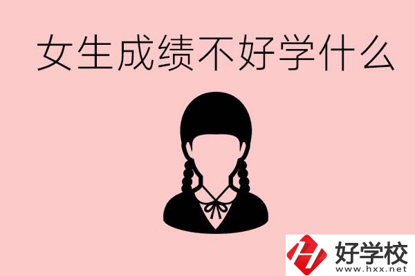 初中成績差女生去學什么?湖南適合女生的職校有哪些？