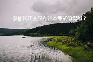 參加長(zhǎng)江大學(xué)專升本考試值得嗎？
