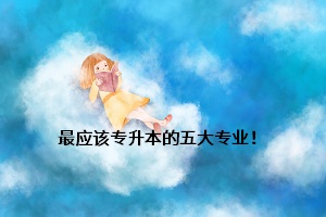 最應該專升本的五大專業(yè)！