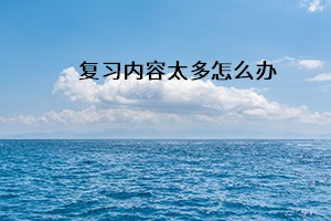 復(fù)習(xí)內(nèi)容太多怎么辦
