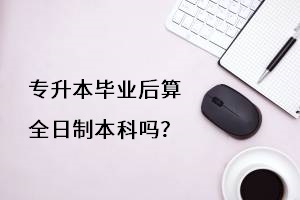 專升本畢業(yè)后算全日制本科嗎？