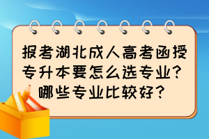 報(bào)考湖北成人高考函授專(zhuān)升本要怎么選專(zhuān)業(yè)？哪些專(zhuān)業(yè)比較好？