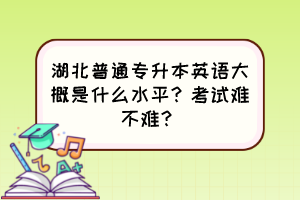 湖北普通專(zhuān)升本英語(yǔ)大概是什么水平？考試難不難？