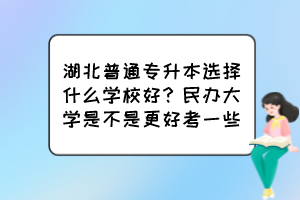 湖北普通專升本選擇什么學(xué)校好？民辦大學(xué)是不是更好考一些？