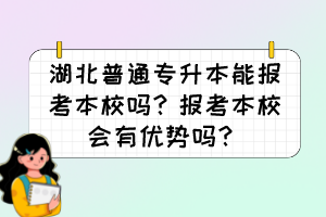 湖北普通專升本能報考本校嗎？報考本校會有優(yōu)勢嗎？