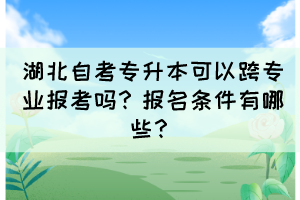 湖北自考專升本可以跨專業(yè)報(bào)考嗎？報(bào)名條件有哪些？
